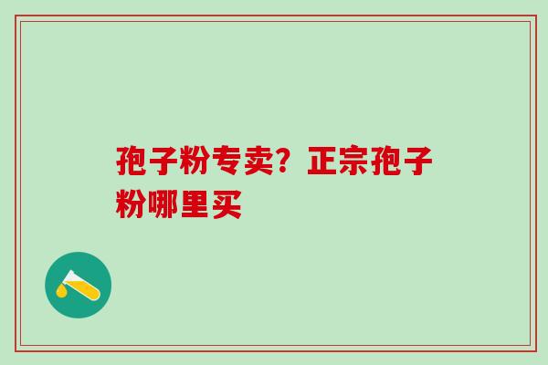 孢子粉专卖？正宗孢子粉哪里买