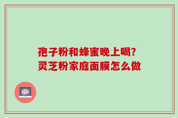 孢子粉和蜂蜜晚上喝？灵芝粉家庭面膜怎么做