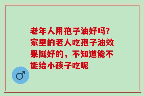 老年人用孢子油好吗？家里的老人吃孢子油效果挺好的，不知道能不能给小孩子吃呢
