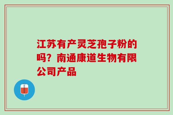 江苏有产灵芝孢子粉的吗？南通康道生物有限公司产品