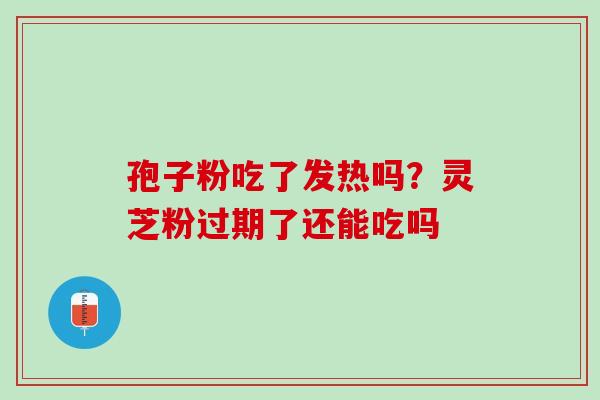 孢子粉吃了发热吗？灵芝粉过期了还能吃吗