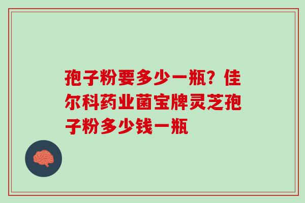 孢子粉要多少一瓶？佳尔科药业菌宝牌灵芝孢子粉多少钱一瓶