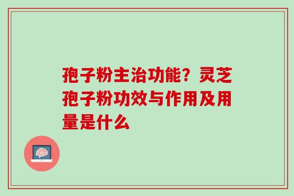 孢子粉主功能?灵芝孢子粉功效与作用及用量是什么 孢子粉主功能?灵芝孢子粉功效与作用及用量是什么