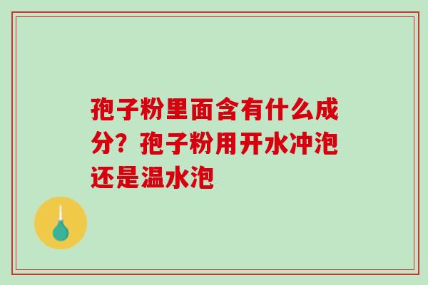 孢子粉里面含有什么成分？孢子粉用开水冲泡还是温水泡
