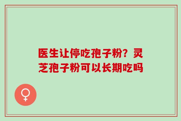 医生让停吃孢子粉？灵芝孢子粉可以长期吃吗