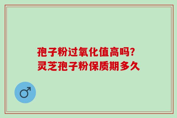孢子粉过氧化值高吗？灵芝孢子粉保质期多久