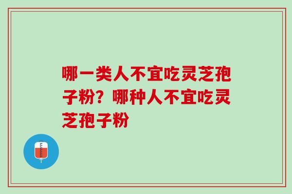 哪一类人不宜吃灵芝孢子粉？哪种人不宜吃灵芝孢子粉