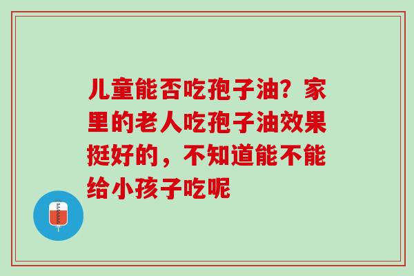 儿童能否吃孢子油？家里的老人吃孢子油效果挺好的，不知道能不能给小孩子吃呢