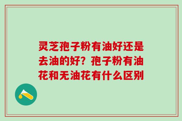 灵芝孢子粉有油好还是去油的好？孢子粉有油花和无油花有什么区别