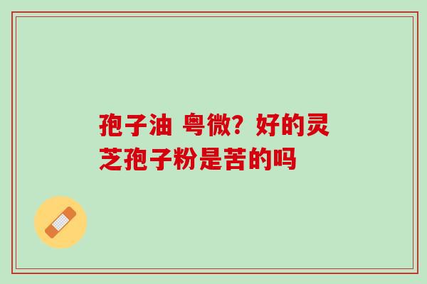 孢子油 粤微？好的灵芝孢子粉是苦的吗