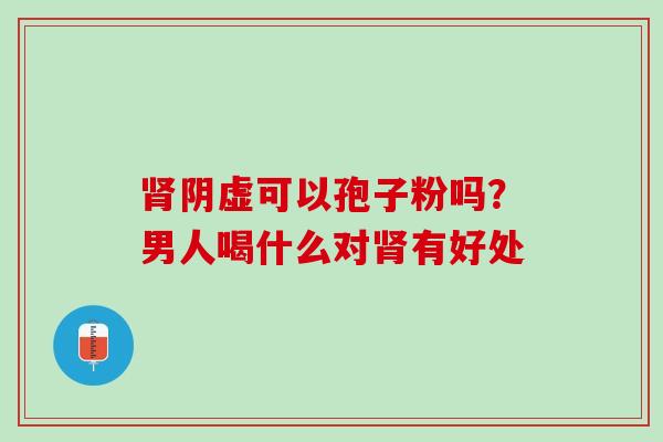 肾阴虚可以孢子粉吗？男人喝什么对肾有好处