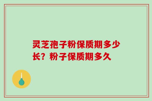 灵芝孢子粉保质期多少长？粉子保质期多久