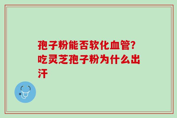 孢子粉能否软化血管？吃灵芝孢子粉为什么出汗