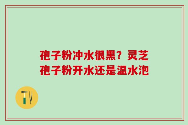 孢子粉冲水很黑？灵芝孢子粉开水还是温水泡