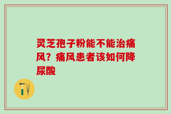 灵芝孢子粉能不能治痛风？痛风患者该如何降尿酸