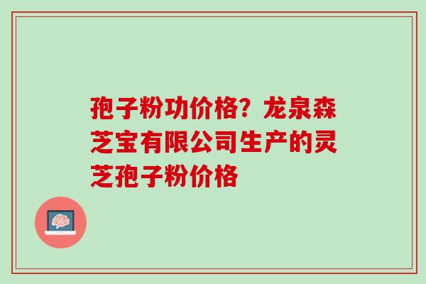 孢子粉功价格？龙泉森芝宝有限公司生产的灵芝孢子粉价格