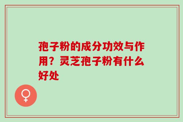 孢子粉的成分功效与作用?灵芝孢子粉有什么好处 孢子粉的成分功效与作用?灵芝孢子粉有什么好处