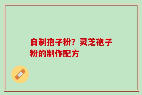 自制孢子粉？灵芝孢子粉的制作配方