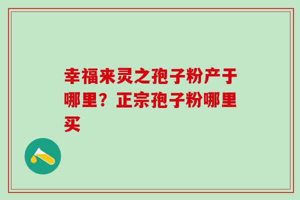 幸福来灵之孢子粉产于哪里？正宗孢子粉哪里买