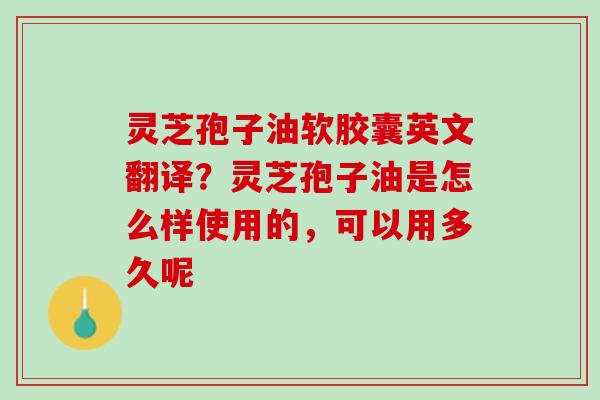 灵芝孢子油软胶囊英文翻译？灵芝孢子油是怎么样使用的，可以用多久呢