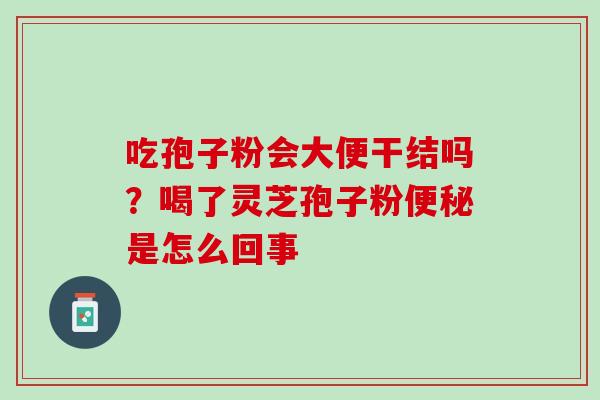 吃孢子粉会大便干结吗?喝了灵芝孢子粉是怎么回事 吃孢子粉会大便干结吗?喝了灵芝孢子粉是怎么回事