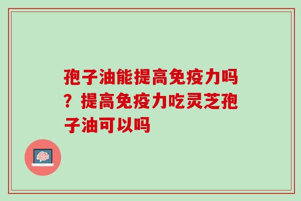 孢子油能提高免疫力吗？提高免疫力吃灵芝孢子油可以吗