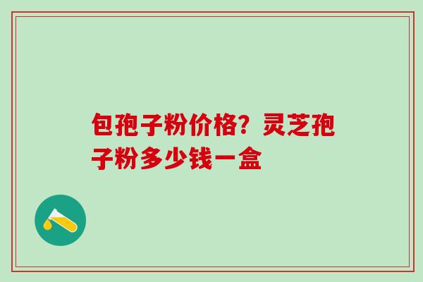 包孢子粉价格？灵芝孢子粉多少钱一盒