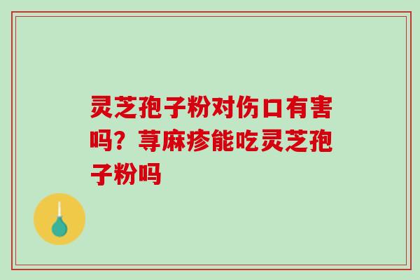 灵芝孢子粉对伤口有害吗？荨麻疹能吃灵芝孢子粉吗