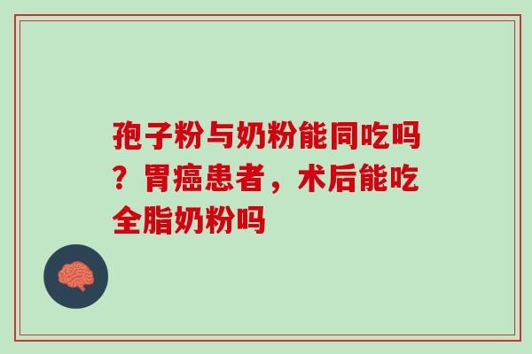孢子粉与奶粉能同吃吗?胃患者,术后能吃全脂奶粉吗 孢子粉与奶粉能同吃吗?胃患者,术后能吃全脂奶粉吗