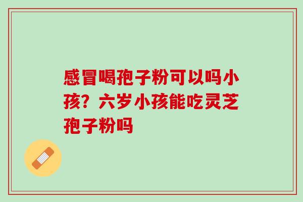 喝孢子粉可以吗小孩？六岁小孩能吃灵芝孢子粉吗