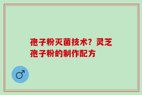孢子粉灭菌技术?灵芝孢子粉的制作配方 孢子粉灭菌技术?灵芝孢子粉的制作配方
