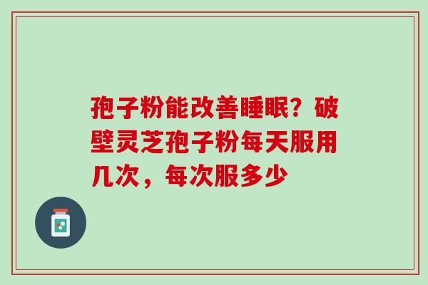 孢子粉能改善睡眠？破壁灵芝孢子粉每天服用几次，每次服多少