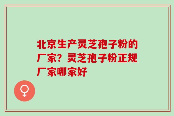 北京生产灵芝孢子粉的厂家？灵芝孢子粉正规厂家哪家好