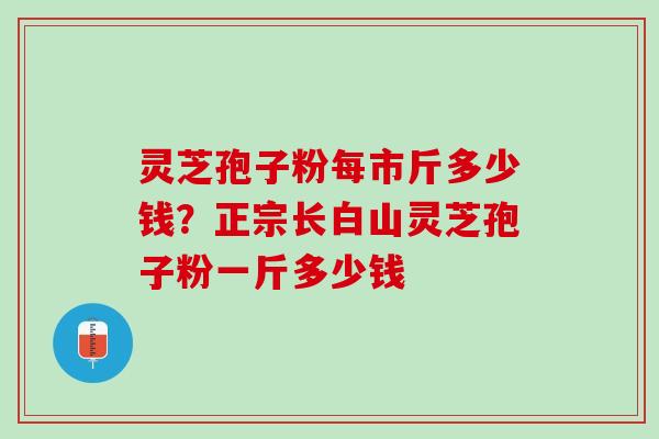 灵芝孢子粉每市斤多少钱？正宗长白山灵芝孢子粉一斤多少钱