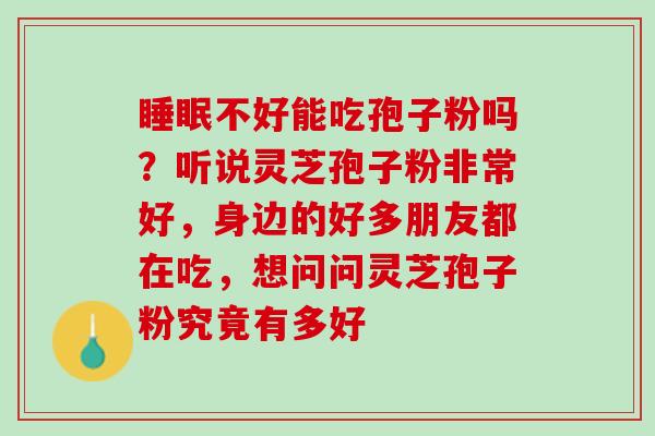 不好能吃孢子粉吗？听说灵芝孢子粉非常好，身边的好多朋友都在吃，想问问灵芝孢子粉究竟有多好
