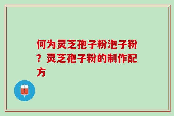 何为灵芝孢子粉泡子粉?灵芝孢子粉的制作配方 何为灵芝孢子粉泡子粉?灵芝孢子粉的制作配方