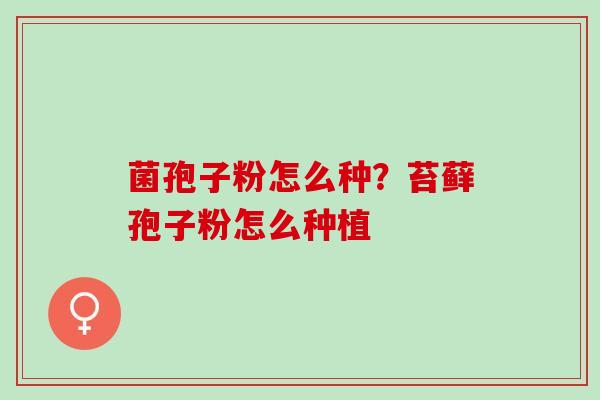 菌孢子粉怎么种？苔藓孢子粉怎么种植