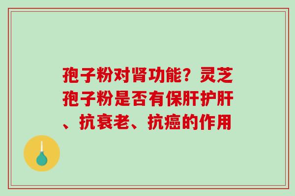 孢子粉对肾功能？灵芝孢子粉是否有保肝护肝、抗衰老、抗癌的作用