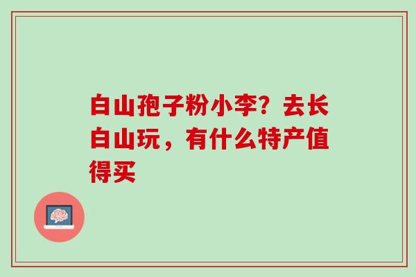 白山孢子粉小李？去长白山玩，有什么特产值得买