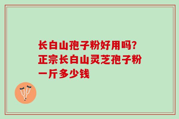 长白山孢子粉好用吗?正宗长白山灵芝孢子粉一斤多少钱 长白山孢子粉好用吗?正宗长白山灵芝孢子粉一斤多少钱