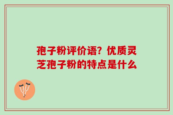 孢子粉评价语？优质灵芝孢子粉的特点是什么