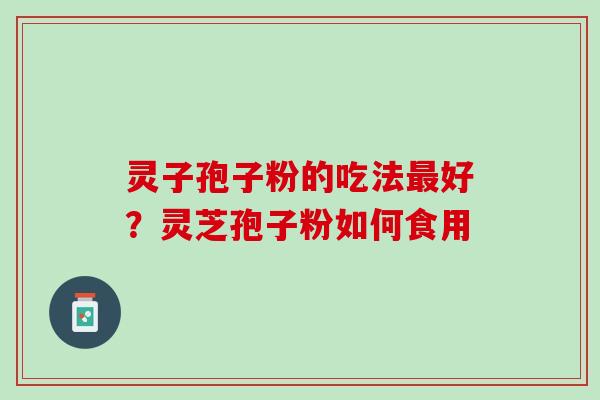 灵子孢子粉的吃法最好？灵芝孢子粉如何食用