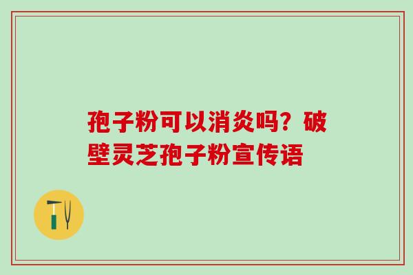 孢子粉可以消炎吗？破壁灵芝孢子粉宣传语