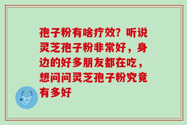 孢子粉有啥疗效？听说灵芝孢子粉非常好，身边的好多朋友都在吃，想问问灵芝孢子粉究竟有多好