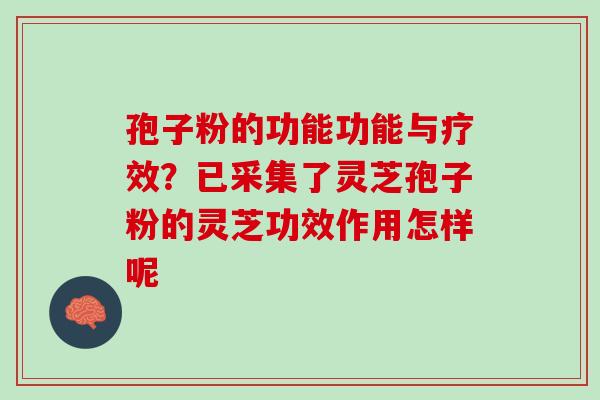 孢子粉的功能功能与疗效?已采集了灵芝孢子粉的灵芝功效作用怎样呢 孢子粉的功能功能与疗效?已采集了灵芝孢子粉的灵芝功效作用怎样呢