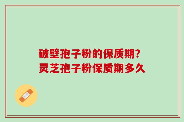 破壁孢子粉的保质期？灵芝孢子粉保质期多久