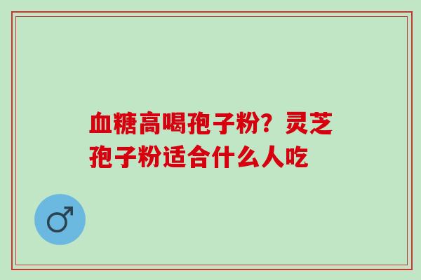 血糖高喝孢子粉？灵芝孢子粉适合什么人吃