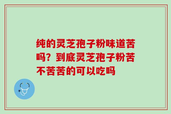 纯的灵芝孢子粉味道苦吗？到底灵芝孢子粉苦不苦苦的可以吃吗