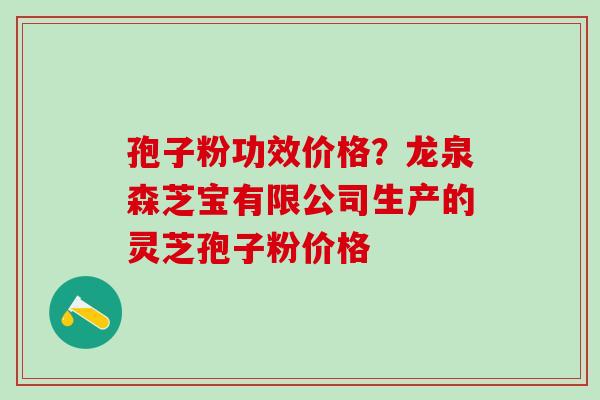 孢子粉功效价格？龙泉森芝宝有限公司生产的灵芝孢子粉价格