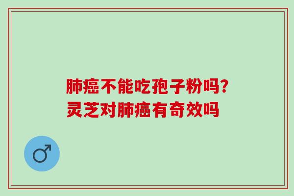 肺癌不能吃孢子粉吗？灵芝对肺癌有奇效吗